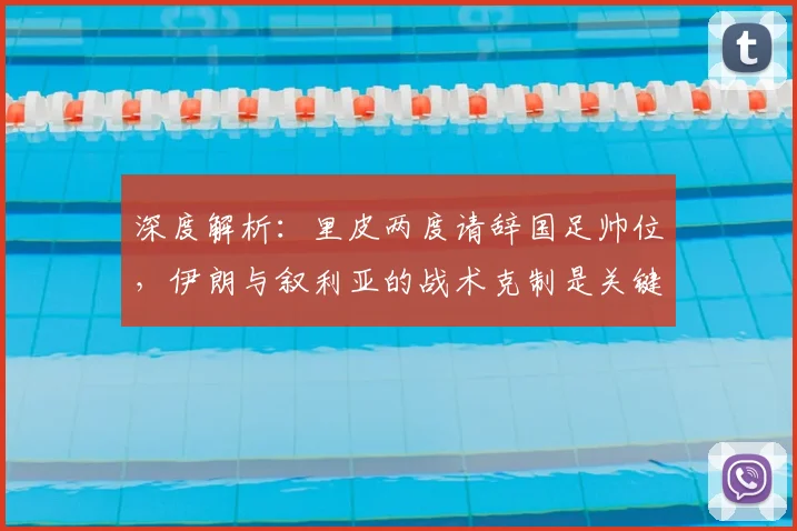 深度解析:里皮两度请辞国足帅位,伊朗与叙利亚的战术克制是关键