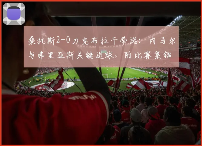 桑托斯2-0力克布拉干蒂诺:内马尔与弗里亚斯关键进球,附比赛集锦与赛后分析