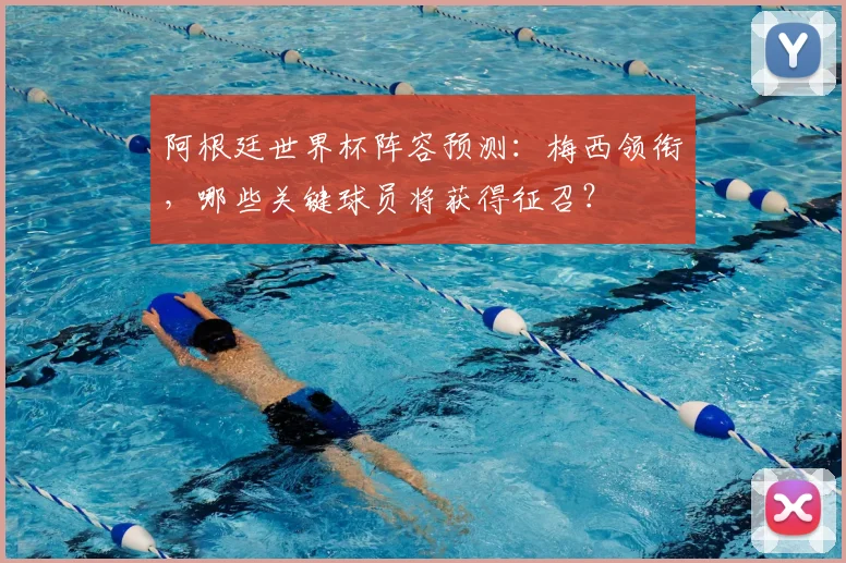 阿根廷世界杯阵容预测：梅西领衔，哪些关键球员将获得征召？