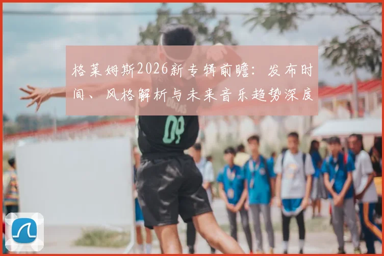 格莱姆斯2026新专辑前瞻：发布时间、风格解析与未来音乐趋势深度解读