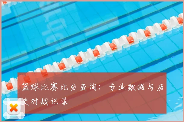 篮球比赛比分查询:专业数据与历史对战记录