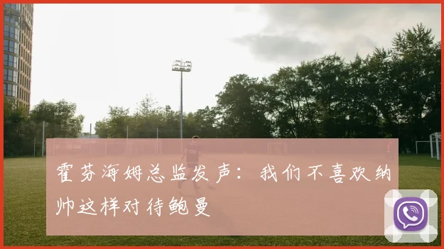 霍芬海姆总监发声：我们不喜欢纳帅这样对待鲍曼