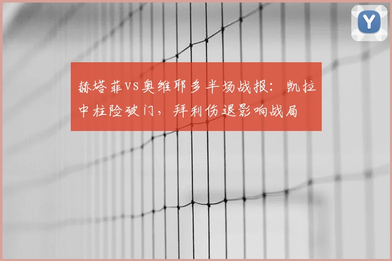 赫塔菲vs奥维耶多半场战报:凯拉中柱险破门,拜利伤退影响战局
