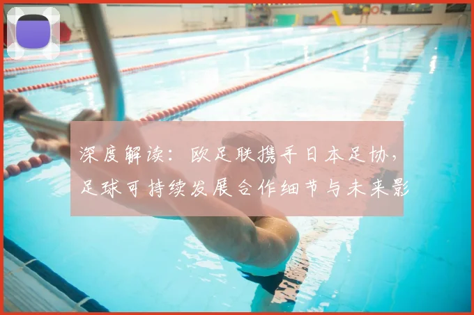 深度解读：欧足联携手日本足协，足球可持续发展合作细节与未来影响