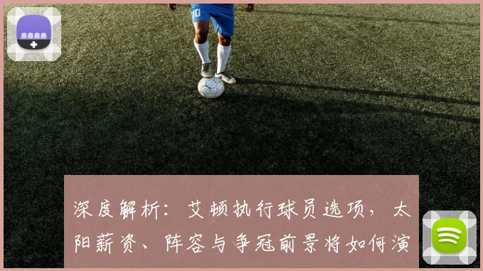 深度解析:艾顿执行球员选项,太阳薪资、阵容与争冠前景将如何演变?