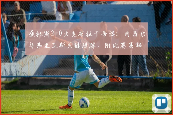 桑托斯2-0力克布拉干蒂诺：内马尔与弗里亚斯关键进球，附比赛集锦与赛后分析
